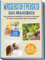 Wasserstoffperoxid - Das Praxisbuch: Das natürliche Heilmittel H2O2 sicher anwenden für starke Gesundheit oder im Haushalt inkl. leicht umsetzbares Sc