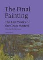 The Final Painting: The Last Works of the Great Masters, from Van Eyck to Picasso