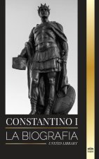 Constantino I: La biografía del primer emperador romano cristiano, su vida militar y su revolución