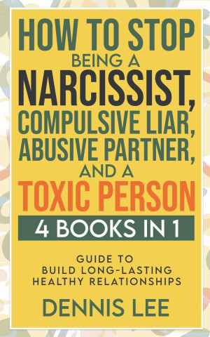 How to Stop Being a Narcissist, Compulsive Lar, Abusive Partner, and Toxic Person (4 Books in 1)