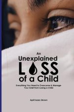An Unexplained Loss of A Child: Everything You Need to Overcome & Manage Your Grief from Losing a Child