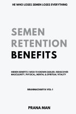 Semen Retention Benefits- Hidden Benefits I Wish I'd Known Earlier. Rediscover Masculinity, Physical, Mental & Spiritual Vitality-Brahmacharya Vol-1