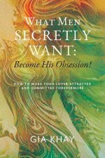 What Men Secretly Want: Become His Obsession!: How to Make Your Lover Attracted and Committed Forevermore