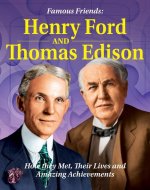 Famous Friends: Henry Ford and Thomas Edison: How They Met, Their Humble Beginnings and Amazing Achievements