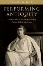 Performing Antiquity Ancient Greek Music and Dance from Paris to Delphi, 1890-1930 (Paperback)