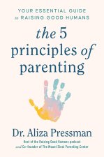 The Five Principles of Parenting: Your Essential Guide to Raising Good Humans