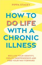 How to Do Life with a Chronic Illness: Reclaim Your Identity, Create Independence and Find Your Way Forward