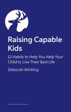 Raising Capable Kids: 12 Habits to Help You Help Your Child to Live Their Best Life