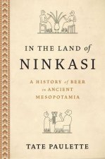 In the Land of Ninkasi A History of Beer in Mesopotamia (Hardback)