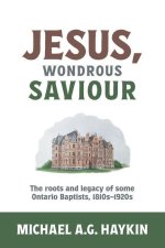 Jesus, Wondrous Saviour: The Roots and Legacy of some Ontario Baptists, 1810s-1920s