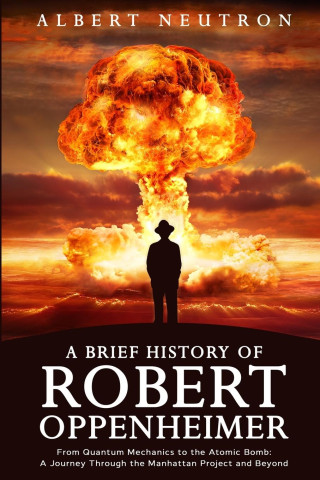 A Brief History of Robert Oppenheimer - From Quantum Mechanics to the Atomic Bomb