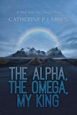 The Alpha, the Omega, My King: A Walk With Jesus Through Poetry