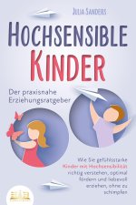 HOCHSENSIBLE KINDER - Der praxisnahe Erziehungsratgeber: Wie Sie gefühlsstarke Kinder mit Hochsensibilität richtig verstehen, optimal fördern und lieb