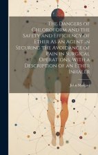 The Dangers of Chloroform and the Safety and Efficiency of Ether As an Agent in Securing the Avoidance of Pain in Surgical Operations, With a Descript