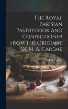 The Royal Parisian Pastrycook And Confectioner From The Original Of M. A. Car?me