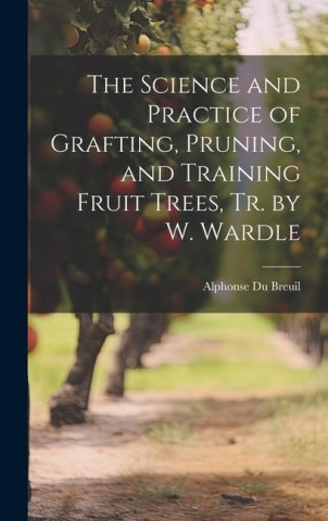 The Science and Practice of Grafting, Pruning, and Training Fruit Trees, Tr. by W. Wardle