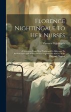 Florence Nightingale To Her Nurses: A Selection From Miss Nightingale's Addresses To Probationers And Nurses Of The Nightingale School At St. Thomas's