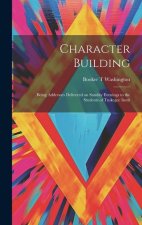Character Building: Being Addresses Delivered on Sunday Evenings to the Students of Tuskegee Instit
