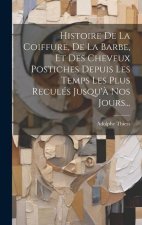 Histoire De La Coiffure, De La Barbe, Et Des Cheveux Postiches Depuis Les Temps Les Plus Reculés Jusqu'? Nos Jours...