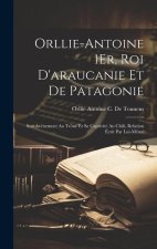 Orllie-Antoine 1Er, Roi D'araucanie Et De Patagonie: Son Avénement Au Trône Et Sa Captivité Au Chili, Relation Écrit Par Lui-M?me