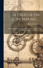 A Treatise On Rope Making ...: With A Description Of The Manufacture, Rules, Tables Of Weights, Etc., Adapted To The Trade