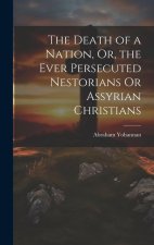 The Death of a Nation, Or, the Ever Persecuted Nestorians Or Assyrian Christians