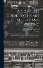 A Complete Guide To The Art Of Shorthand Writing: Being An Entirely New And Comprehensive System Of Representing The Elementary Sounds Of The English