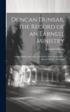 Duncan Dunbar, the Record of an Earnest Ministry: A Sketch of the Life of the Late Pastor of the Mcdougal St. Baptist Church, New York