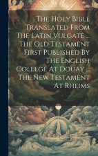 The Holy Bible Translated From The Latin Vulgate ... The Old Testament First Published By The English College At Douay ... The New Testament At Rheims