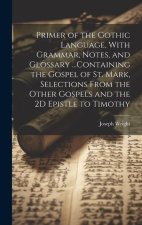 Primer of the Gothic Language, With Grammar, Notes, and Glossary ...Containing the Gospel of St. Mark, Selections From the Other Gospels and the 2D Ep