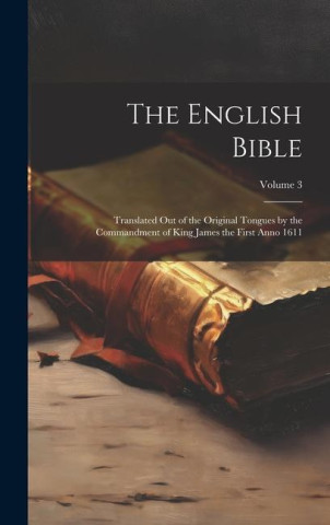 The English Bible: Translated out of the Original Tongues by the Commandment of King James the First Anno 1611; Volume 3