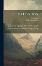Life in London: Or, the Day and Night Scenes of Jerry Hawthorn, Esq., and His Elegant Friend Corinthian Tom, Accompanied by Bob Logic,
