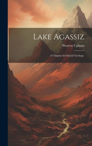 Lake Agassiz: A Chapter in Glacial Geology.