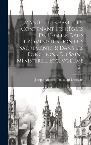 Manuel Des Pasteurs, Contenant Les R?gles De L'eglise Dans L'administration Des Sacrements, & Dans Les Fonctions Du Saint Minist?re ... Etc, Volume 2.