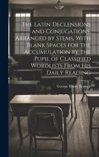 The Latin Declensions and Conjugations, Arranged by Stems, With Blank Spaces for the Accumulation by the Pupil of Classified Wordlists From His Daily
