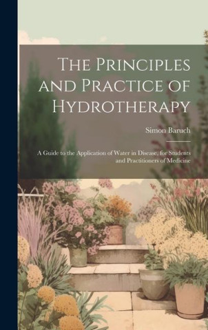 The Principles and Practice of Hydrotherapy: A Guide to the Application of Water in Disease, for Students and Practitioners of Medicine