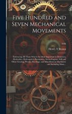 Five Hundred and Seven Mechanical Movements: Embracing All Those Which Are Most Important in Dynamics, Hydraulics, Hydrostatics, Pneumatics, Steam Eng