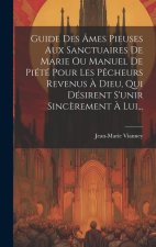 Guide Des Âmes Pieuses Aux Sanctuaires De Marie Ou Manuel De Piété Pour Les P?cheurs Revenus ? Dieu, Qui Désirent S'unir Sinc?rement ? Lui...