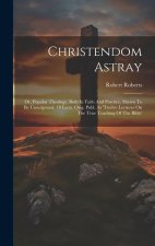 Christendom Astray: Or, Popular Theology, Both In Faith And Practice, Shewn To Be Unscriptural. 18 Lects. Orig. Publ. As 'twelve Lectures