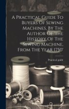 A Practical Guide To Buyers Of Sewing Machines, By The Author Of 'the History Of The Sewing Machine, From The Year 1750'
