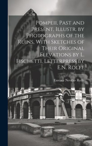 Pompeii, Past and Present, Illustr. by Photographs of the Ruins, With Sketches of Their Original Elevations by L. Fischetti. Letterpress by E.N. Rolfe