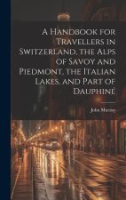 A Handbook for Travellers in Switzerland, the Alps of Savoy and Piedmont, the Italian Lakes, and Part of Dauphiné