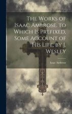 The Works of Isaac Ambrose. to Which Is Prefixed, Some Account of His Life, by J. Wesley