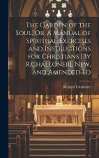 The Garden of the Soul, Or, a Manual of Spiritual Exercises and Instructions for Christians [By R.Challoner]. New, and Amended Ed