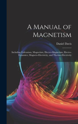 A Manual of Magnetism: Including Galvanism, Magnetism, Electro-Magnetism, Electro-Dynamics, Magneto-Electricity, and Thermo-Electricity