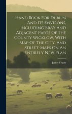 Hand Book For Dublin And Its Environs, Including Bray And Adjacent Parts Of The County Wicklow, With Map Of The City, And Street-maps On An Entirely N