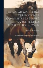 Le Parfait Mareschal Qui Enseigne a Connoistre La Beauté, La Bonté Et Les Defauts Des Chevaux: Les Signes & Les Causes Des Maladies, etc., etc
