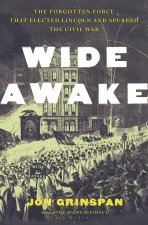 Wide Awake: The Forgotten Force That Elected Lincoln, Spurred Secession, and Fought the Civil War