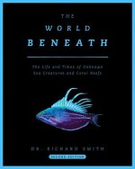 The World Beneath: The Life and Times of Unknown Sea Creatures and Coral Reefs