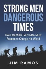 Strong Men Dangerous Times: Five Essentials Every Man Must Possess to Change His World